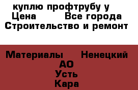 куплю профтрубу у  › Цена ­ 10 - Все города Строительство и ремонт » Материалы   . Ненецкий АО,Усть-Кара п.